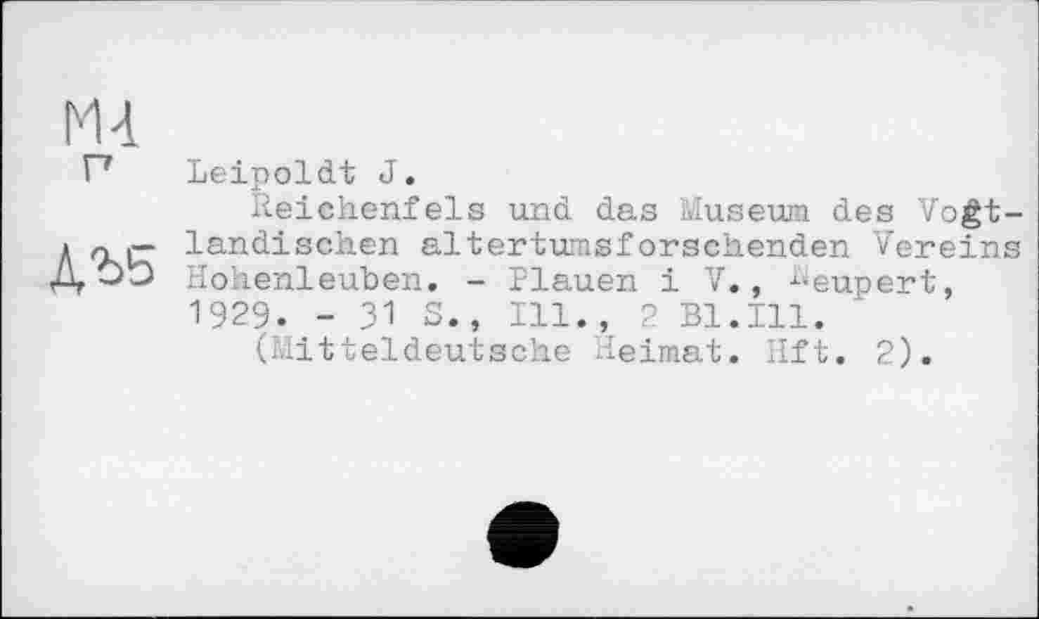 ﻿Leipoldt J.
Reichenfels und das Museum des Vogt ländischen altertumsforschenden Verein Hohenleuben. - Plauen і V., ^eupert, 1929. -31 S.} Ill., 2 Bl.Ill.
(Mitteldeutsche Heimat. lift. 2).